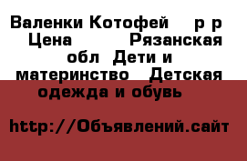 Валенки Котофей 28 р-р  › Цена ­ 500 - Рязанская обл. Дети и материнство » Детская одежда и обувь   